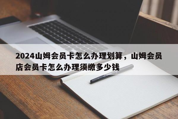 2024山姆会员卡怎么办理划算，山姆会员店会员卡怎么办理须缴多少钱