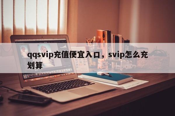 qqsvip充值便宜入口,svip怎么充划算