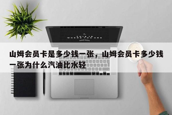 山姆会员卡是多少钱一张，山姆会员卡多少钱一张为什么汽油比水轻