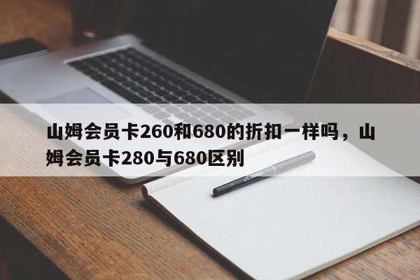 山姆会员卡260和680的折扣一样吗，山姆会员卡280与680区别