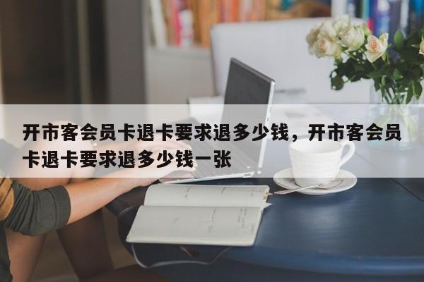 开市客会员卡退卡要求退多少钱，开市客会员卡退卡要求退多少钱一张