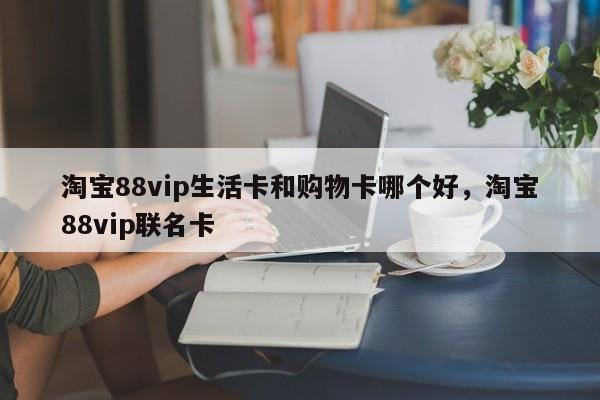 淘宝88vip生活卡和购物卡哪个好，淘宝88vip联名卡
